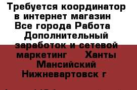 Требуется координатор в интернет-магазин - Все города Работа » Дополнительный заработок и сетевой маркетинг   . Ханты-Мансийский,Нижневартовск г.